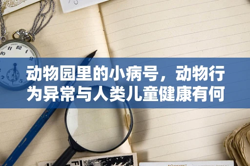 动物园里的小病号，动物行为异常与人类儿童健康有何异曲同工之处？