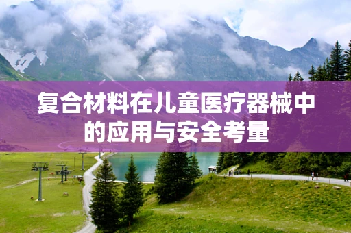 复合材料在儿童医疗器械中的应用与安全考量