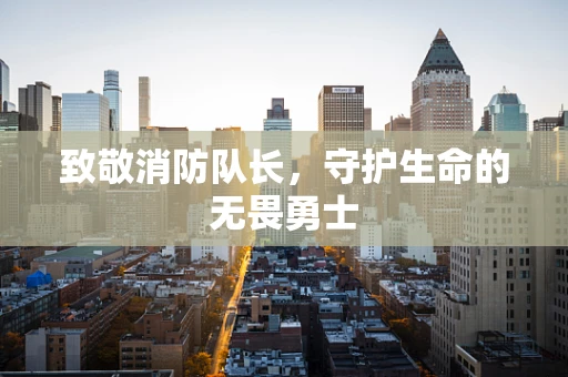 致敬消防队长，守护生命的无畏勇士