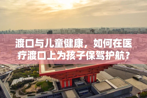 渡口与儿童健康，如何在医疗渡口上为孩子保驾护航？