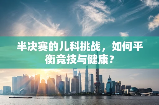 半决赛的儿科挑战，如何平衡竞技与健康？