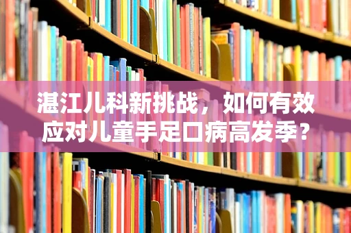 湛江儿科新挑战，如何有效应对儿童手足口病高发季？