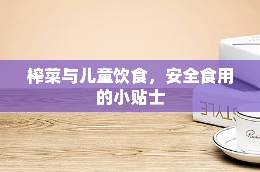 榨菜与儿童饮食，安全食用的小贴士