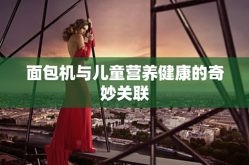 面包机与儿童营养健康的奇妙关联