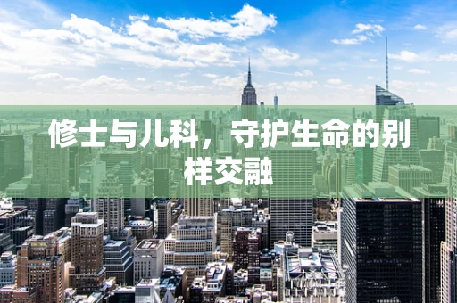 修士与儿科，守护生命的别样交融