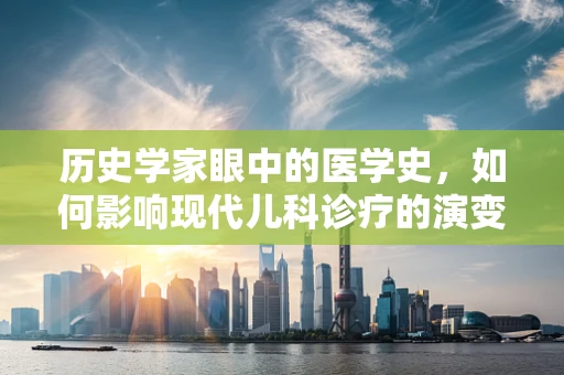 历史学家眼中的医学史，如何影响现代儿科诊疗的演变？