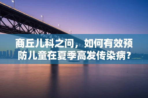 商丘儿科之问，如何有效预防儿童在夏季高发传染病？