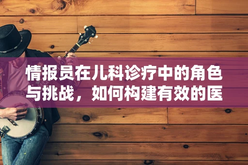 情报员在儿科诊疗中的角色与挑战，如何构建有效的医患沟通桥梁？