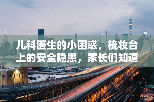 儿科医生的小困惑，梳妆台上的安全隐患，家长们知道吗？