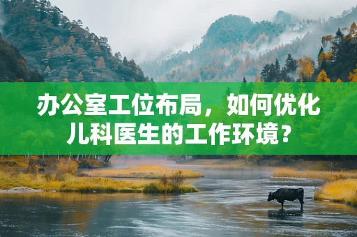 办公室工位布局，如何优化儿科医生的工作环境？