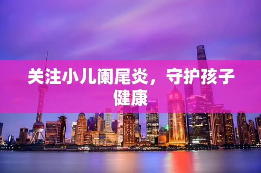关注小儿阑尾炎，守护孩子健康