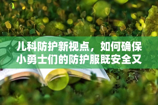 儿科防护新视点，如何确保小勇士们的防护服既安全又舒适？