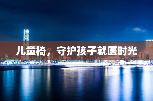 儿童椅，守护孩子就医时光