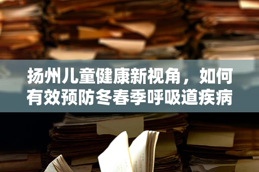 扬州儿童健康新视角，如何有效预防冬春季呼吸道疾病？