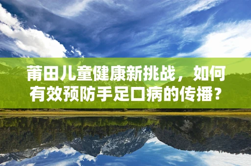莆田儿童健康新挑战，如何有效预防手足口病的传播？