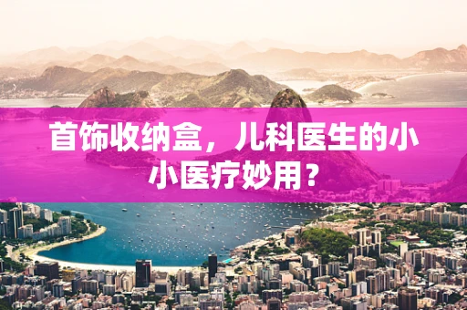 首饰收纳盒，儿科医生的小小医疗妙用？