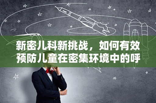 新密儿科新挑战，如何有效预防儿童在密集环境中的呼吸道感染？