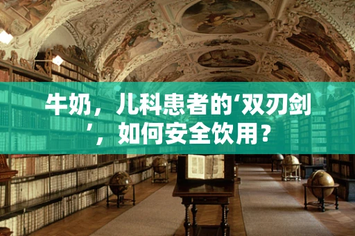 牛奶，儿科患者的‘双刃剑’，如何安全饮用？