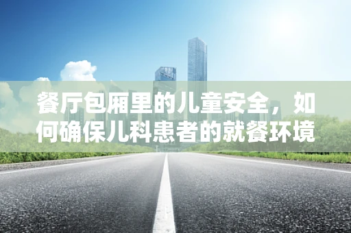 餐厅包厢里的儿童安全，如何确保儿科患者的就餐环境安全？