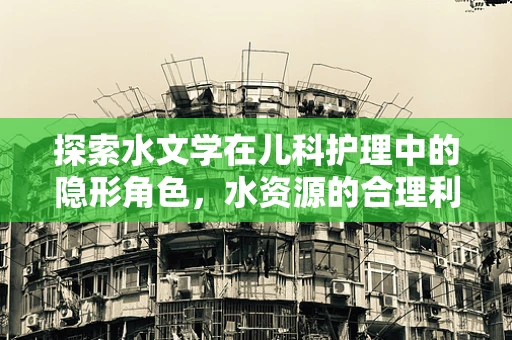 探索水文学在儿科护理中的隐形角色，水资源的合理利用与儿童健康