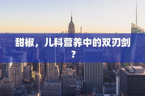 甜椒，儿科营养中的双刃剑？