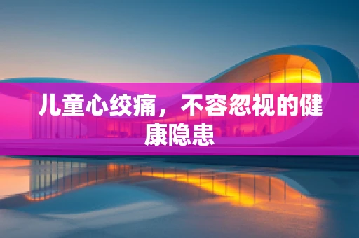 儿童心绞痛，不容忽视的健康隐患