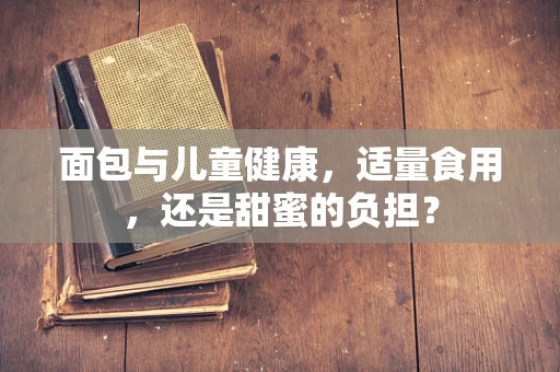 面包与儿童健康，适量食用，还是甜蜜的负担？
