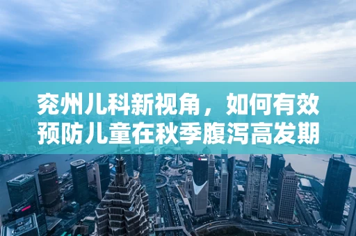 兖州儿科新视角，如何有效预防儿童在秋季腹泻高发期的健康挑战？