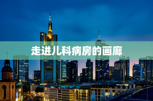 走进儿科病房的画廊