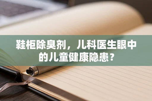 鞋柜除臭剂，儿科医生眼中的儿童健康隐患？