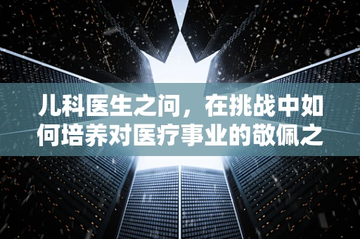 儿科医生之问，在挑战中如何培养对医疗事业的敬佩之情？