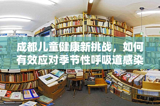 成都儿童健康新挑战，如何有效应对季节性呼吸道感染？