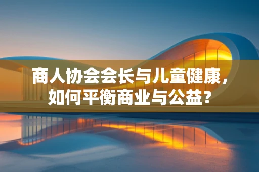 商人协会会长与儿童健康，如何平衡商业与公益？