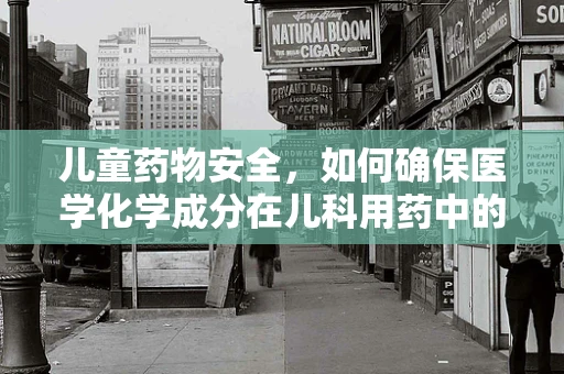 儿童药物安全，如何确保医学化学成分在儿科用药中的精准控制？