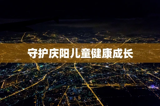守护庆阳儿童健康成长