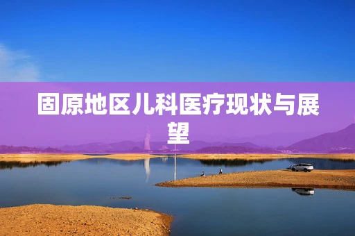 固原地区儿科医疗现状与展望