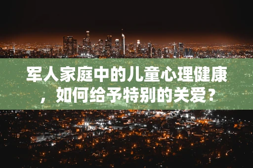 军人家庭中的儿童心理健康，如何给予特别的关爱？