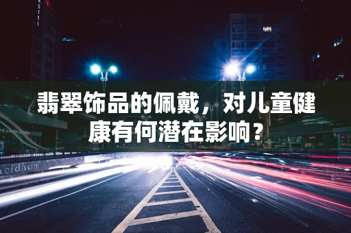 翡翠饰品的佩戴，对儿童健康有何潜在影响？