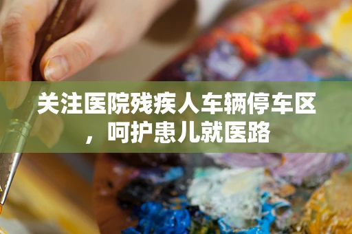 关注医院残疾人车辆停车区，呵护患儿就医路