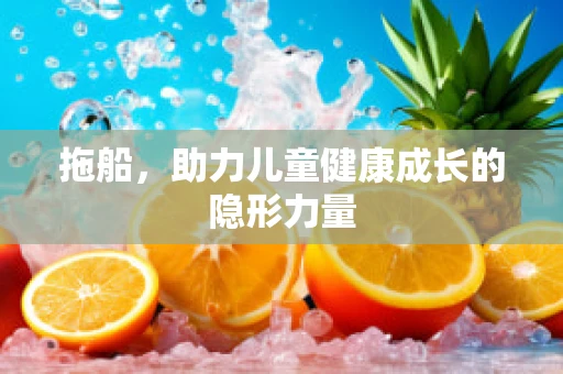 拖船，助力儿童健康成长的隐形力量
