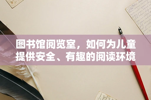 图书馆阅览室，如何为儿童提供安全、有趣的阅读环境？