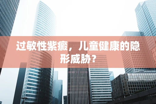 过敏性紫癜，儿童健康的隐形威胁？