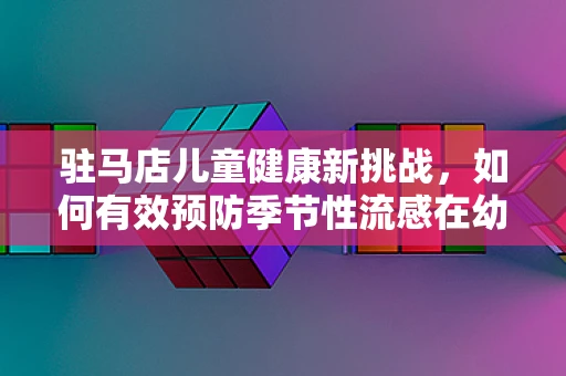 驻马店儿童健康新挑战，如何有效预防季节性流感在幼儿园的传播？