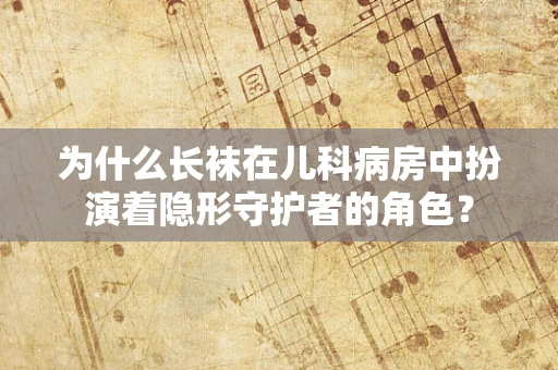为什么长袜在儿科病房中扮演着隐形守护者的角色？