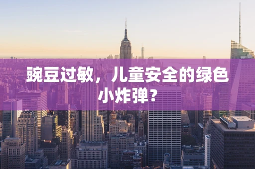 豌豆过敏，儿童安全的绿色小炸弹？