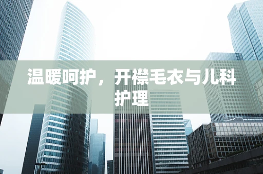 温暖呵护，开襟毛衣与儿科护理