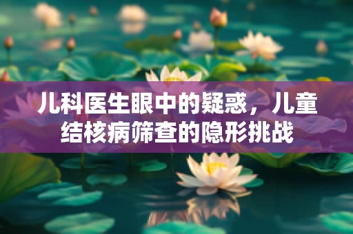儿科医生眼中的疑惑，儿童结核病筛查的隐形挑战