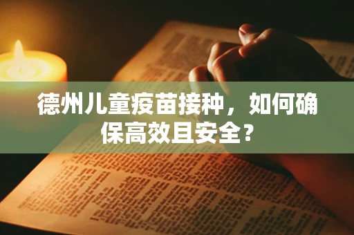 德州儿童疫苗接种，如何确保高效且安全？
