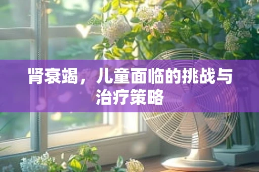 肾衰竭，儿童面临的挑战与治疗策略