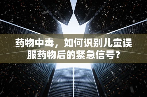 药物中毒，如何识别儿童误服药物后的紧急信号？